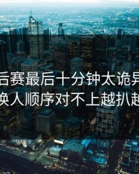 NBA季后赛最后十分钟太诡异，拉力和换人顺序对不上越扒越有