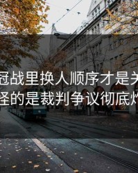 西甲争冠战里换人顺序才是关键，更奇怪的是裁判争议彻底炸锅