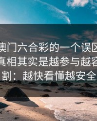 关于新澳门六合彩的一个误区被反复传播：真相其实是越参与越容易被收割：越快看懂越安全