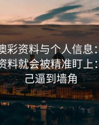 关于新澳彩资料与个人信息：为什么你一填资料就会被精准盯上：别把自己逼到墙角