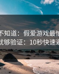 很多人不知道：假爱游戏最怕你做两步就够验证：10秒快速避坑