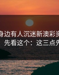 如果你身边有人沉迷新澳彩资料，先别骂，先看这个：这三点先记住