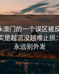关于99tk澳门的一个误区被反复传播：真相其实是越沉没越难止损：验证码永远别外发
