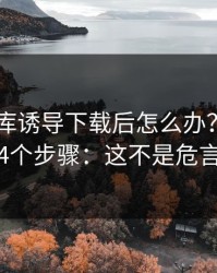 被99图库诱导下载后怎么办？手机自检的4个步骤：这不是危言耸听