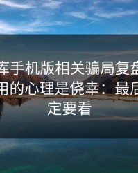 99tk图库手机版相关骗局复盘：他们最爱利用的心理是侥幸：最后一条一定要看