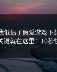 我承认我低估了假爱游戏下载的逼真程度，关键就在这里：10秒快速避坑