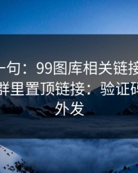 真心劝一句：99图库相关链接别乱点，尤其是群里置顶链接：验证码永远别外发
