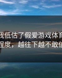 我承认我低估了假爱游戏体育的逼真程度，越往下越不敢信