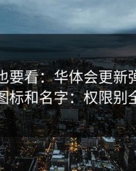 老用户也要看：华体会更新弹窗别只看图标和名字：权限别全开