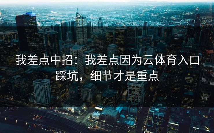 我差点中招：我差点因为云体育入口踩坑，细节才是重点