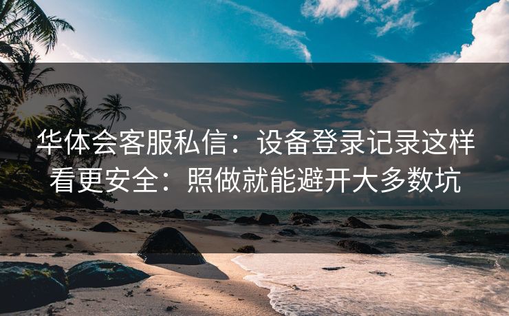 华体会客服私信:设备登录记录这样看更安全:照做就能避开大多数坑 华体会客服私信:设备登录记录这样看更安全:照做就能避开大多数坑