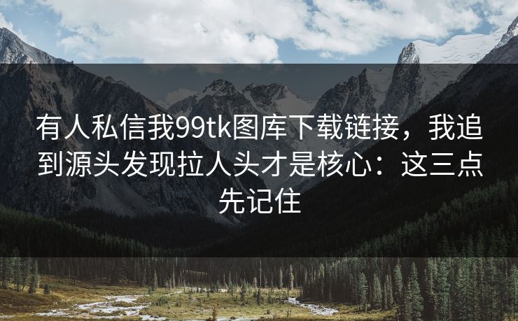 有人私信我99tk图库下载链接,我追到源头发现拉人头才是核心:这三点先记住 有人私信我99tk图库下载链接,我追到源头发现拉人头才是核心:这三点先记住