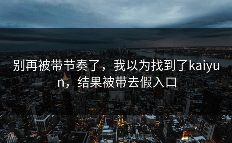 别再被带节奏了,我以为找到了kaiyun,结果被带去假入口 别再被带节奏了,我以为找到了kaiyun,结果被带去假入口