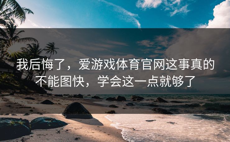 我后悔了,爱游戏体育官网这事真的不能图快,学会这一点就够了 我后悔了,爱游戏体育官网这事真的不能图快,学会这一点就够了