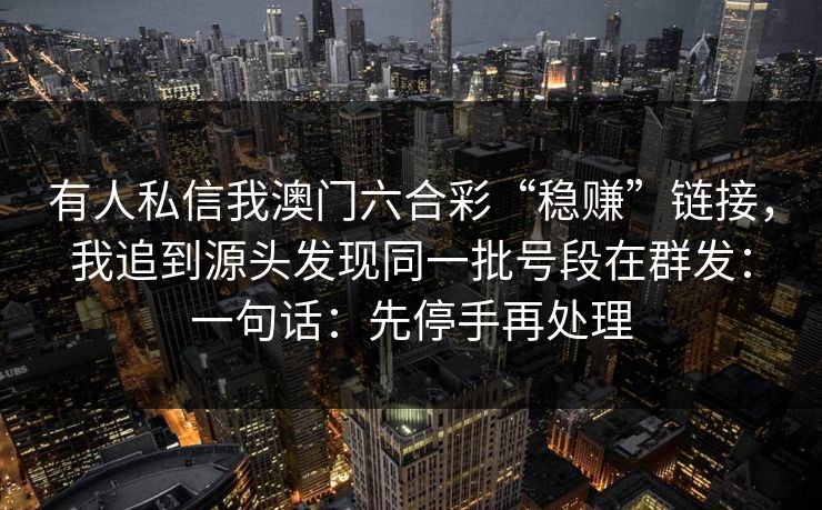 有人私信我澳门六合彩“稳赚”链接，我追到源头发现同一批号段在群发：一句话：先停手再处理