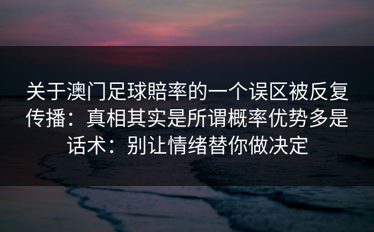 关于澳门足球賠率的一个误区被反复传播:真相其实是所谓概率优势多是话术:别让情绪替你做决定 关于澳门足球賠率的一个误区被反复传播:真相其实是所谓概率优势多是话术:别让情绪替你做决定