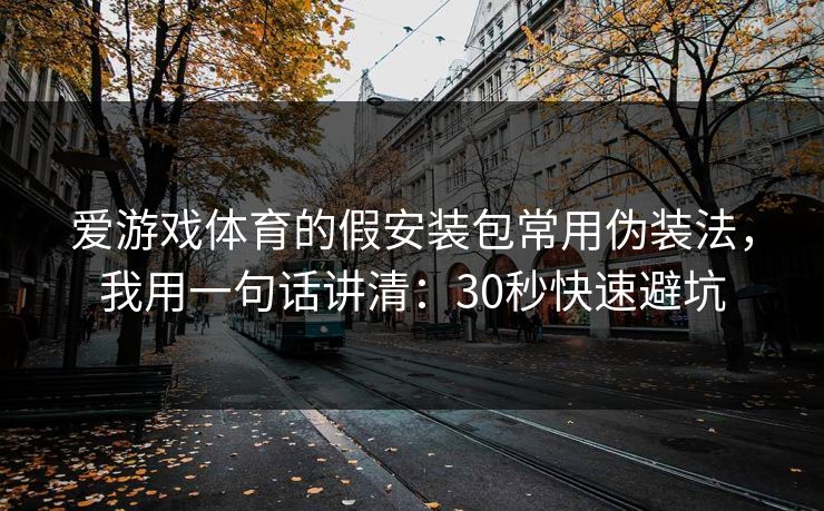 爱游戏体育的假安装包常用伪装法，我用一句话讲清：30秒快速避坑