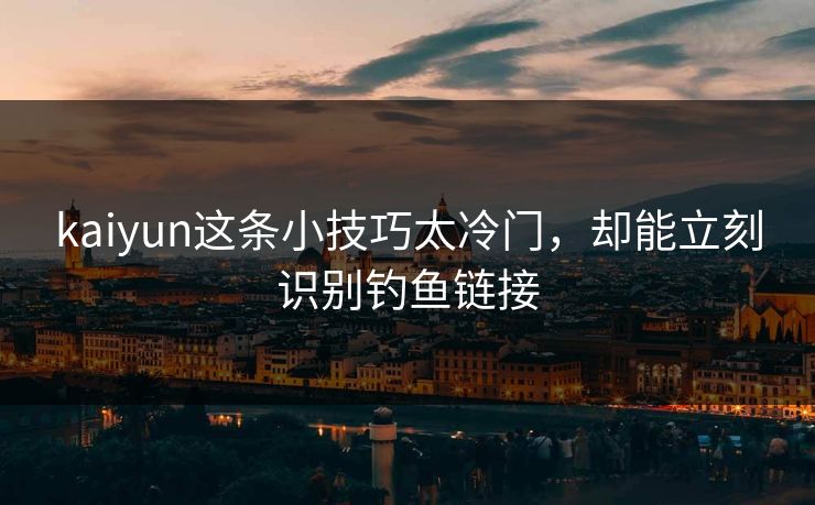 kaiyun这条小技巧太冷门，却能立刻识别钓鱼链接