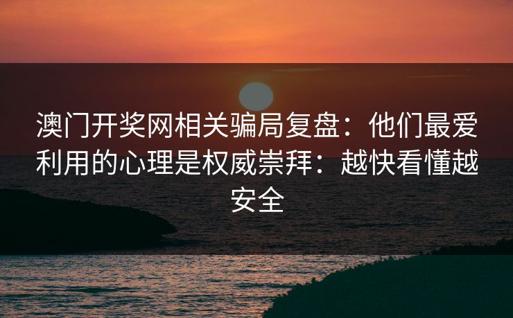 澳门开奖网相关骗局复盘：他们最爱利用的心理是权威崇拜：越快看懂越安全