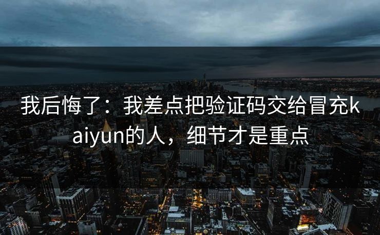 我后悔了：我差点把验证码交给冒充kaiyun的人，细节才是重点