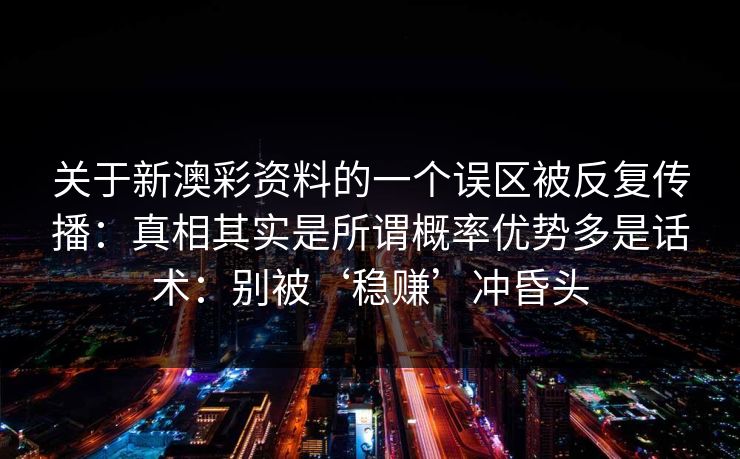 关于新澳彩资料的一个误区被反复传播:真相其实是所谓概率优势多是话术:别被‘稳赚’冲昏头 关于新澳彩资料的一个误区被反复传播:真相其实是所谓概率优势多是话术:别被‘稳赚’冲昏头
