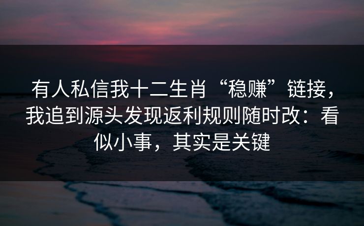 有人私信我十二生肖“稳赚”链接,我追到源头发现返利规则随时改:看似小事,其实是关键 有人私信我十二生肖“稳赚”链接,我追到源头发现返利规则随时改:看似小事,其实是关键