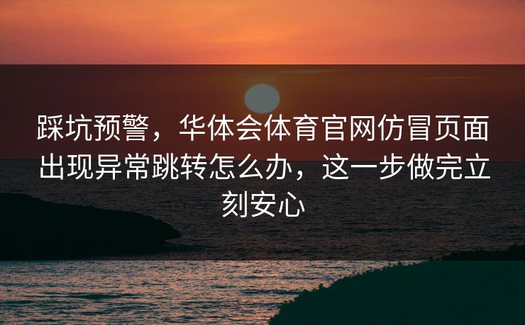 踩坑预警，华体会体育官网仿冒页面出现异常跳转怎么办，这一步做完立刻安心