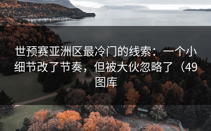 世预赛亚洲区最冷门的线索：一个小细节改了节奏，但被大伙忽略了（49图库