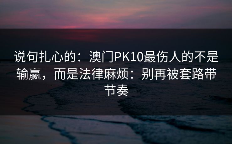 说句扎心的：澳门PK10最伤人的不是输赢，而是法律麻烦：别再被套路带节奏