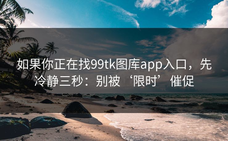 如果你正在找99tk图库app入口，先冷静三秒：别被‘限时’催促