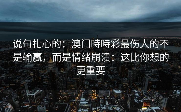 说句扎心的：澳门時時彩最伤人的不是输赢，而是情绪崩溃：这比你想的更重要