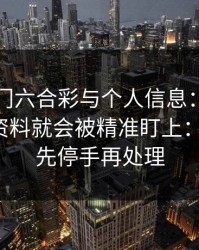 关于澳门六合彩与个人信息：为什么你一填资料就会被精准盯上：一句话：先停手再处理