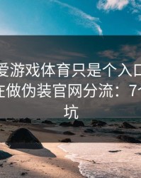 你以为爱游戏体育只是个入口，其实它可能在做伪装官网分流：7个快速避坑