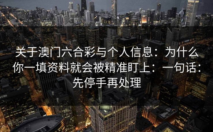 关于澳门六合彩与个人信息：为什么你一填资料就会被精准盯上：一句话：先停手再处理