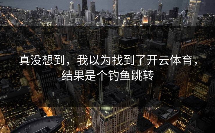 真没想到，我以为找到了开云体育，结果是个钓鱼跳转