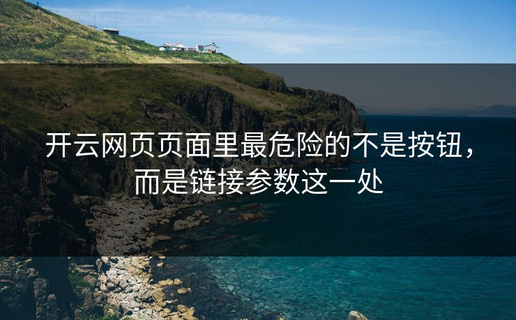 开云网页页面里最危险的不是按钮，而是链接参数这一处