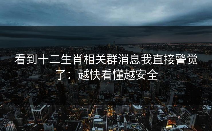 看到十二生肖相关群消息我直接警觉了:越快看懂越安全 看到十二生肖相关群消息我直接警觉了:越快看懂越安全