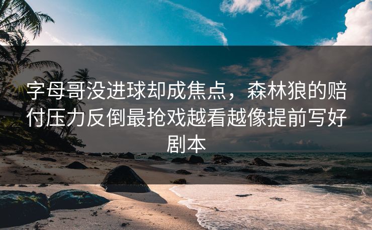 字母哥没进球却成焦点，森林狼的赔付压力反倒最抢戏越看越像提前写好剧本