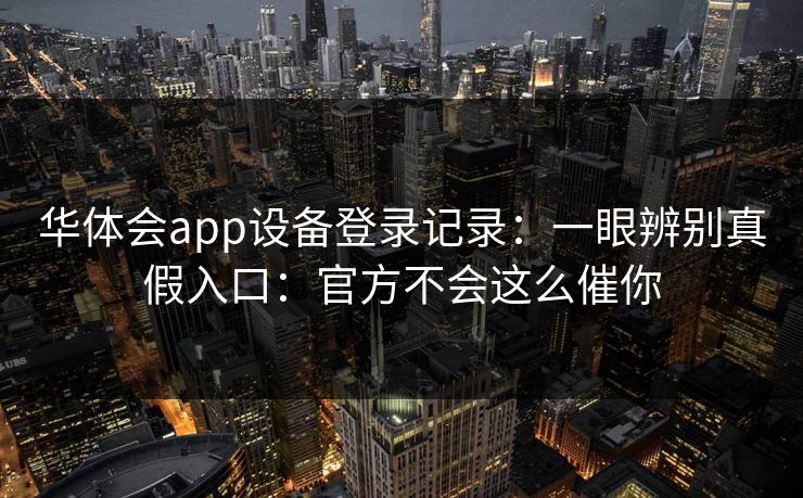 华体会app设备登录记录：一眼辨别真假入口：官方不会这么催你