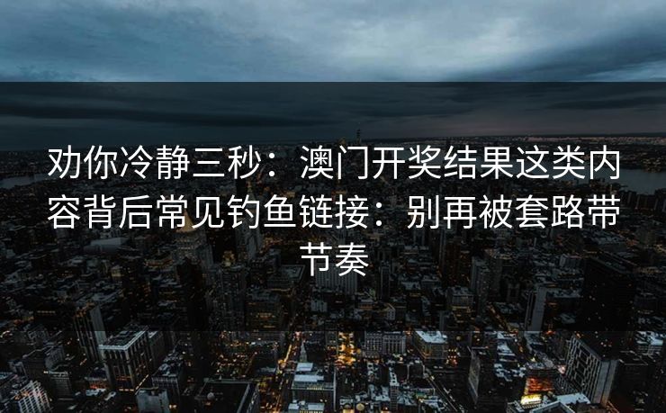 劝你冷静三秒:澳门开奖结果这类内容背后常见钓鱼链接:别再被套路带节奏 劝你冷静三秒:澳门开奖结果这类内容背后常见钓鱼链接:别再被套路带节奏