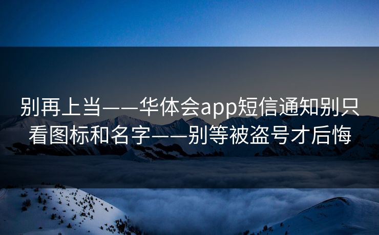 别再上当——华体会app短信通知别只看图标和名字——别等被盗号才后悔 别再上当——华体会app短信通知别只看图标和名字——别等被盗号才后悔