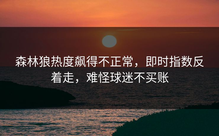 森林狼热度飙得不正常，即时指数反着走，难怪球迷不买账