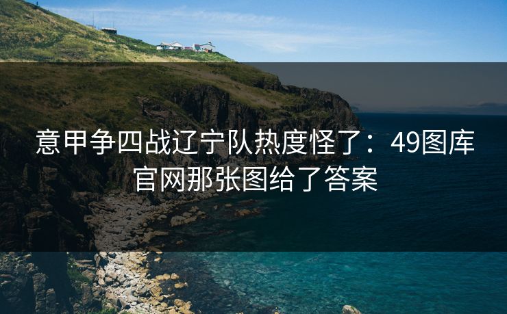 意甲争四战辽宁队热度怪了：49图库官网那张图给了答案
