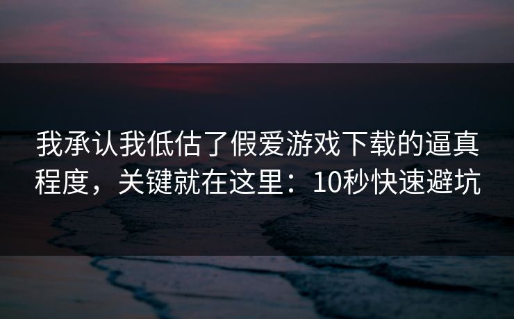 我承认我低估了假爱游戏下载的逼真程度，关键就在这里：10秒快速避坑