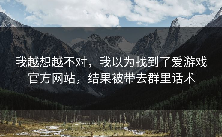 我越想越不对,我以为找到了爱游戏官方网站,结果被带去群里话术 我越想越不对,我以为找到了爱游戏官方网站,结果被带去群里话术