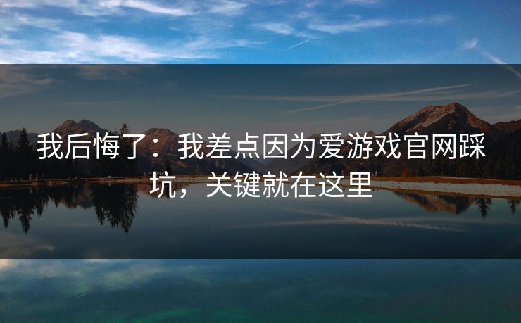 我后悔了:我差点因为爱游戏官网踩坑,关键就在这里 我后悔了:我差点因为爱游戏官网踩坑,关键就在这里