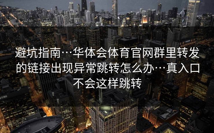 避坑指南…华体会体育官网群里转发的链接出现异常跳转怎么办…真入口不会这样跳转 避坑指南…华体会体育官网群里转发的链接出现异常跳转怎么办…真入口不会这样跳转