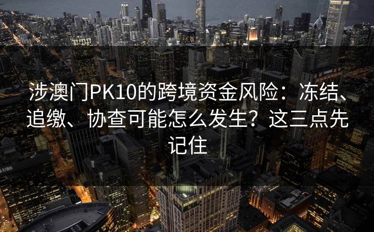 涉澳门PK10的跨境资金风险：冻结、追缴、协查可能怎么发生？这三点先记住