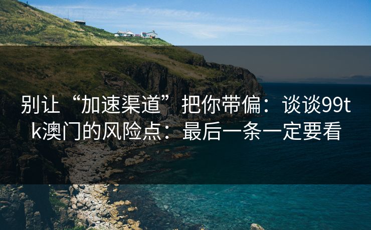 别让“加速渠道”把你带偏:谈谈99tk澳门的风险点:最后一条一定要看 别让“加速渠道”把你带偏:谈谈99tk澳门的风险点:最后一条一定要看