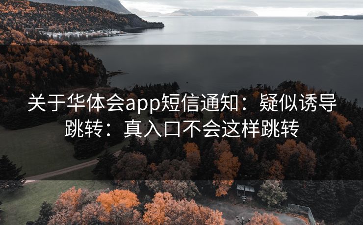 关于华体会app短信通知：疑似诱导跳转：真入口不会这样跳转